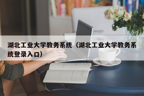 湖北工业大学教务系统（湖北工业大学教务系统登录入口）