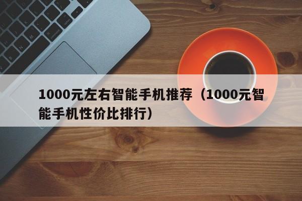 1000元左右智能手机推荐（1000元智能手机性价比排行）