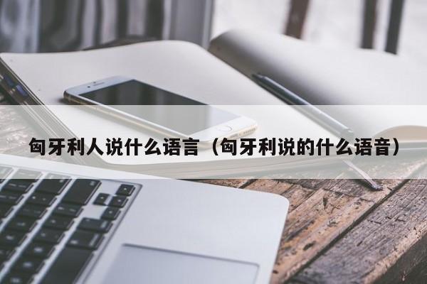 匈牙利人说什么语言（匈牙利说的什么语音）