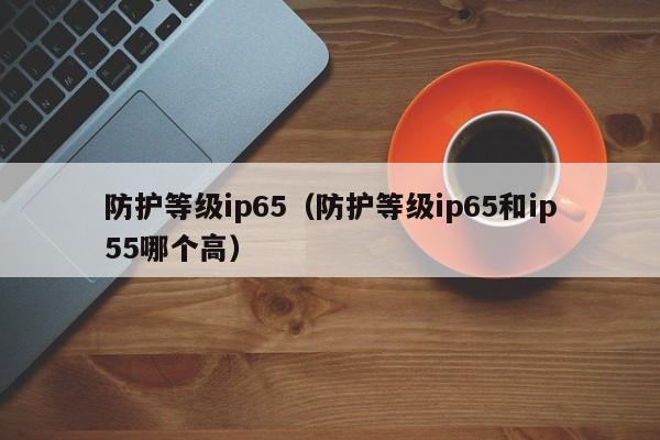 防护等级ip65（防护等级ip65和ip55哪个高）