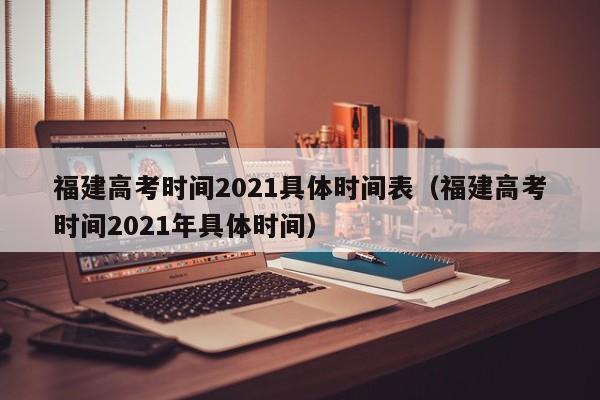 福建高考时间2021具体时间表（福建高考时间2021年具体时间）