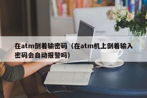 在atm倒着输密码（在atm机上倒着输入密码会自动报警吗）