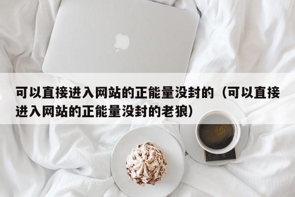 可以直接进入网站的正能量没封的（可以直接进入网站的正能量没封的老狼）