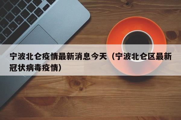 宁波北仑疫情最新消息今天（宁波北仑区最新冠状病毒疫情）