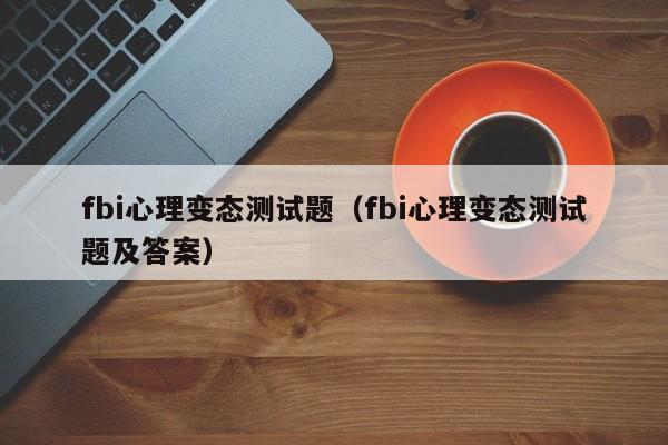 fbi心理变态测试题（fbi心理变态测试题及答案）