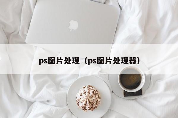 ps图片处理（ps图片处理器）