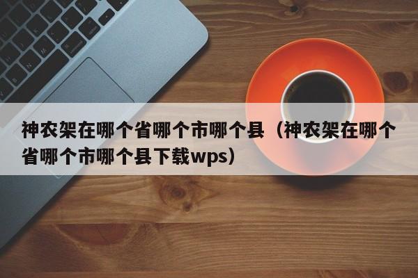 神农架在哪个省哪个市哪个县（神农架在哪个省哪个市哪个县下载wps）