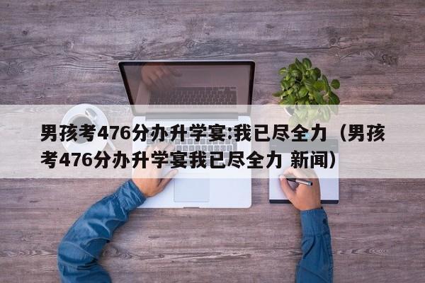 男孩考476分办升学宴:我已尽全力（男孩考476分办升学宴我已尽全力 新闻）