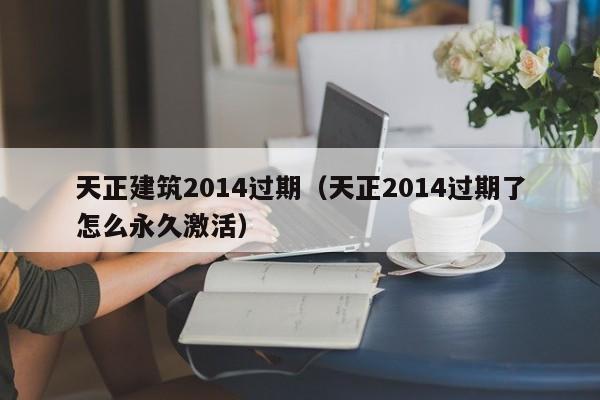 天正建筑2014过期（天正2014过期了怎么永久激活）