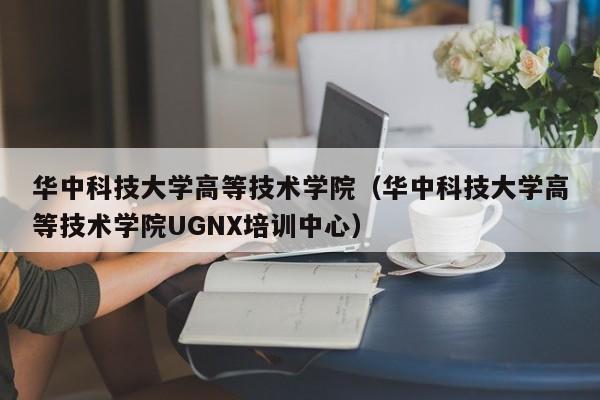 华中科技大学高等技术学院（华中科技大学高等技术学院UGNX培训中心）