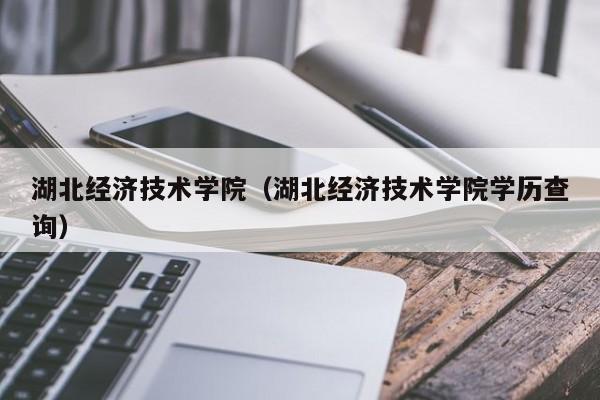 湖北经济技术学院（湖北经济技术学院学历查询）