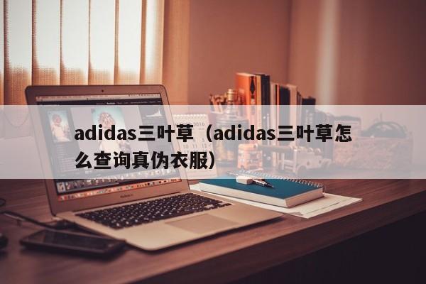 adidas三叶草（adidas三叶草怎么查询真伪衣服）