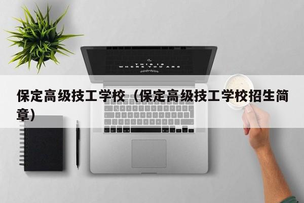 保定高级技工学校（保定高级技工学校招生简章）