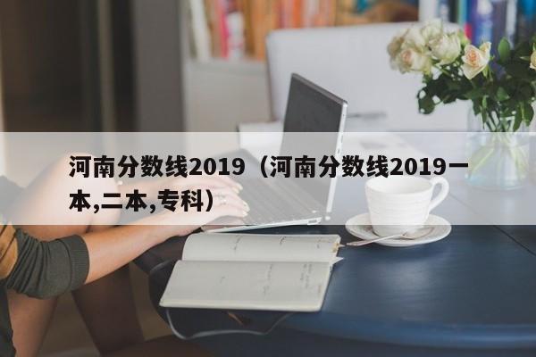 河南分数线2019（河南分数线2019一本,二本,专科）