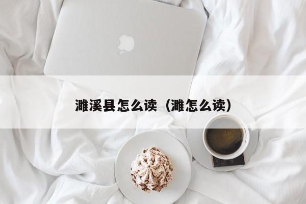 濉溪县怎么读（濉怎么读）