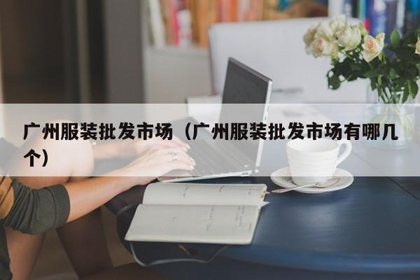 广州服装批发市场（广州服装批发市场有哪几个）