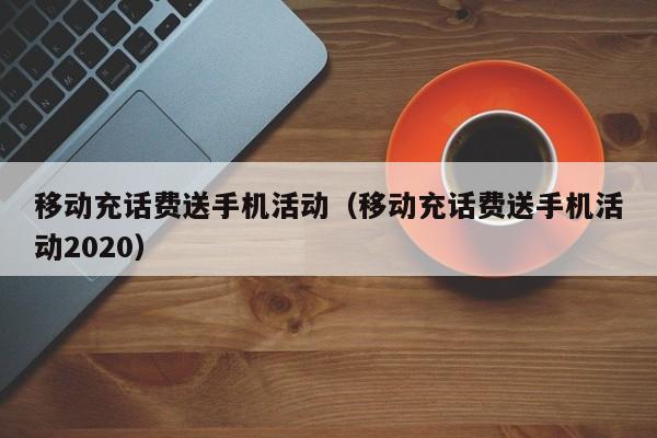 移动充话费送手机活动（移动充话费送手机活动2020）