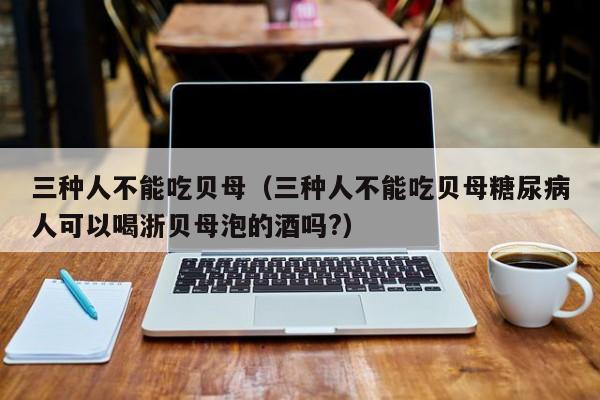 三种人不能吃贝母（三种人不能吃贝母糖尿病人可以喝浙贝母泡的酒吗?）