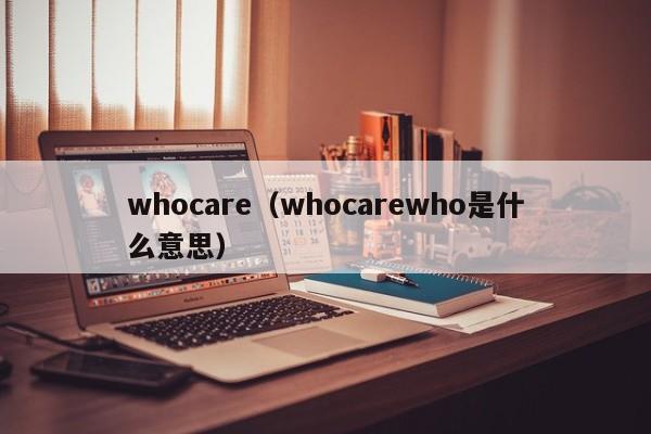 whocare（whocarewho是什么意思）