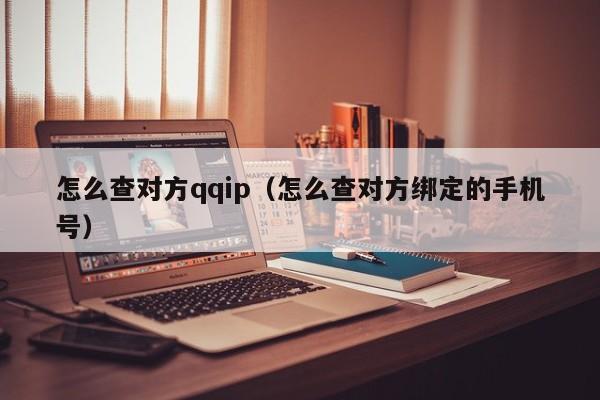 怎么查对方qqip（怎么查对方绑定的手机号）