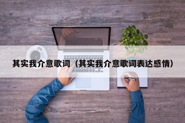 其实我介意歌词（其实我介意歌词表达感情）