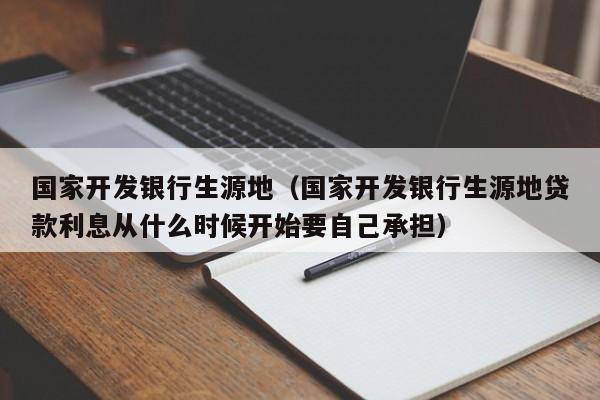 国家开发银行生源地（国家开发银行生源地贷款利息从什么时候开始要自己承担）