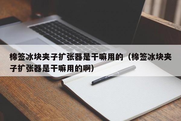 棉签冰块夹子扩张器是干嘛用的（棉签冰块夹子扩张器是干嘛用的啊）