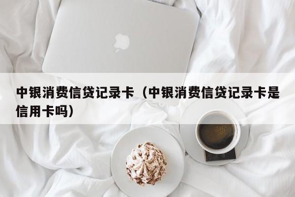 中银消费信贷记录卡（中银消费信贷记录卡是信用卡吗）