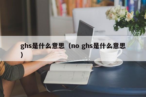 ghs是什么意思（no ghs是什么意思）