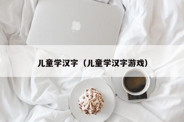 儿童学汉字（儿童学汉字游戏）