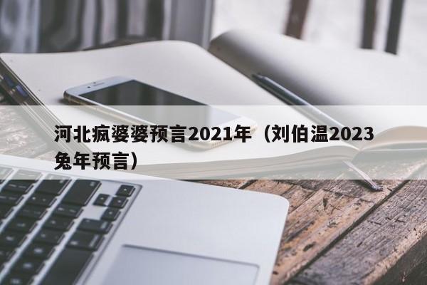 河北疯婆婆预言2021年（刘伯温2023兔年预言）