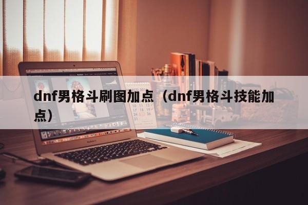 dnf男格斗刷图加点（dnf男格斗技能加点）