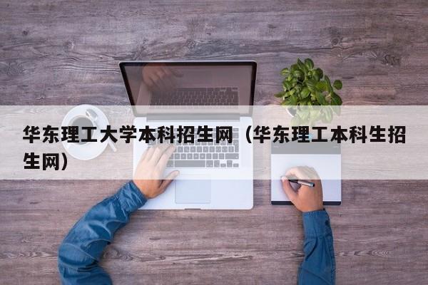 华东理工大学本科招生网（华东理工本科生招生网）