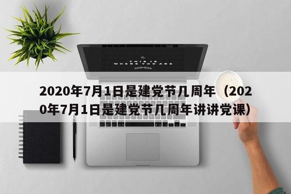 2020年7月1日是建党节几周年（2020年7月1日是建党节几周年讲讲党课）