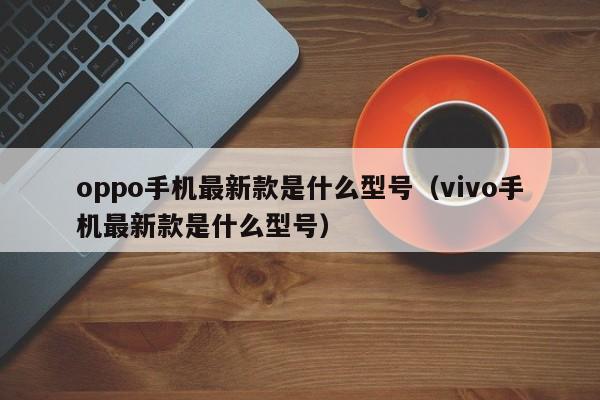 oppo手机最新款是什么型号（vivo手机最新款是什么型号）