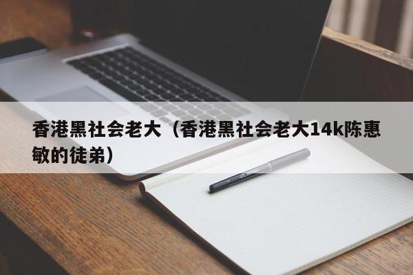 香港黑社会老大（香港黑社会老大14k陈惠敏的徒弟）