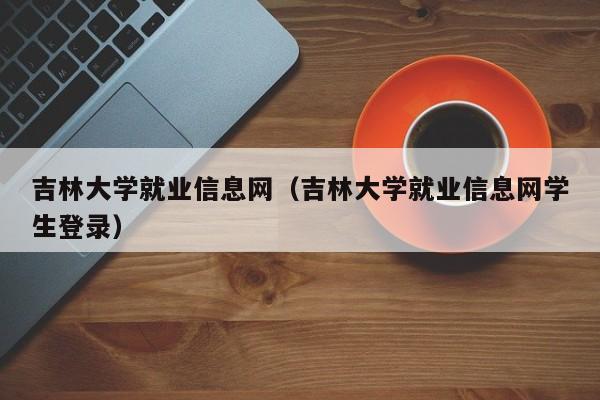 吉林大学就业信息网（吉林大学就业信息网学生登录）