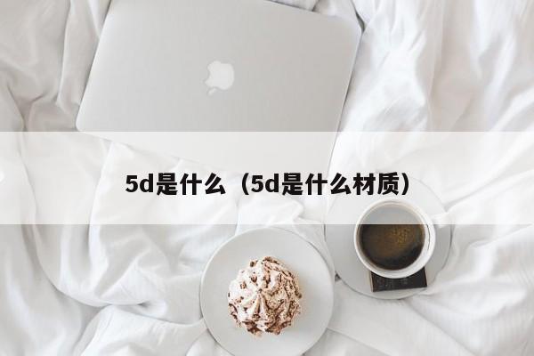 5d是什么（5d是什么材质）