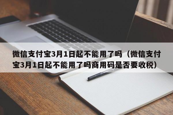 微信支付宝3月1日起不能用了吗（微信支付宝3月1日起不能用了吗商用码是否要收税）