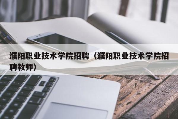 濮阳职业技术学院招聘（濮阳职业技术学院招聘教师）