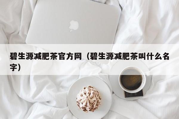 碧生源减肥茶官方网（碧生源减肥茶叫什么名字）