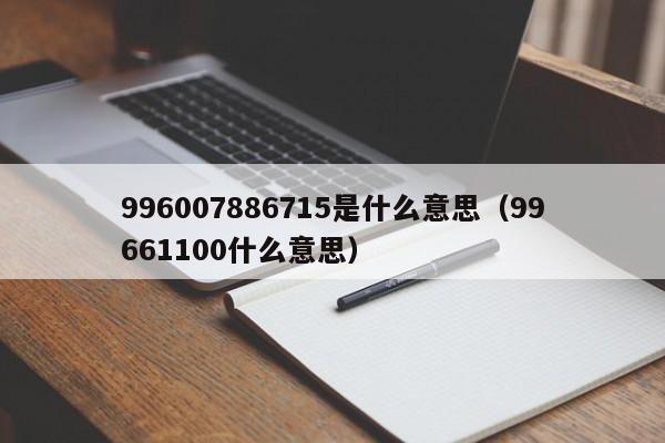 996007886715是什么意思（99661100什么意思）