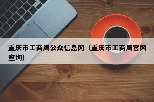 重庆市工商局公众信息网（重庆市工商局官网查询）