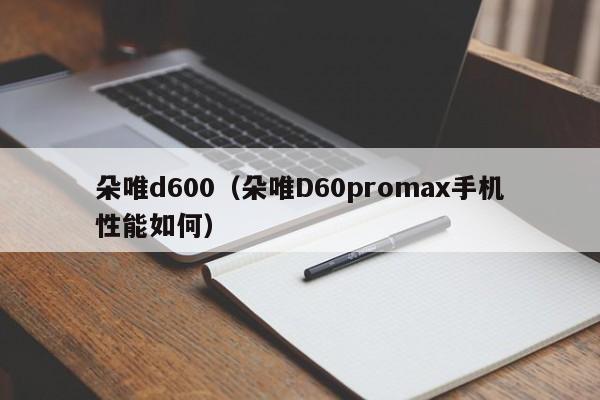 朵唯d600（朵唯D60promax手机性能如何）