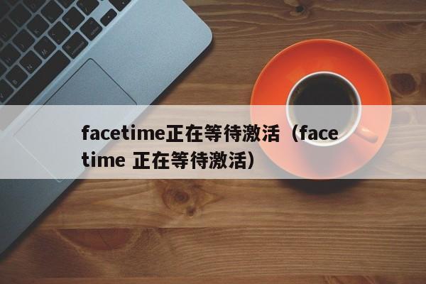 facetime正在等待激活（face time 正在等待激活）