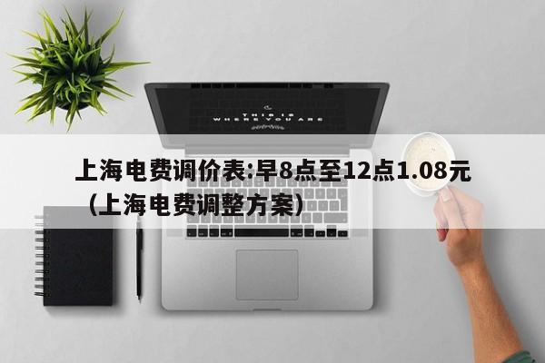 上海电费调价表:早8点至12点1.08元（上海电费调整方案）