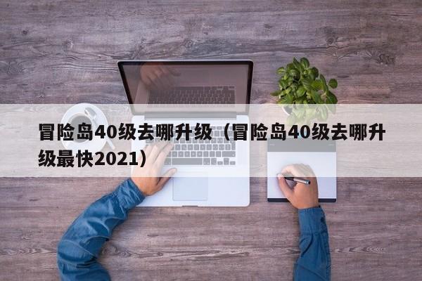 冒险岛40级去哪升级（冒险岛40级去哪升级最快2021）