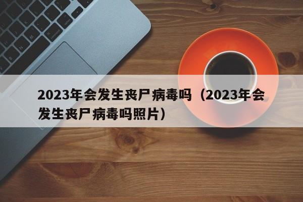 2023年会发生丧尸病毒吗（2023年会发生丧尸病毒吗照片）