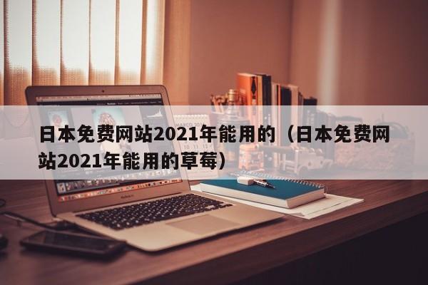 日本免费网站2021年能用的（日本免费网站2021年能用的草莓）