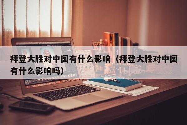 拜登大胜对中国有什么影响（拜登大胜对中国有什么影响吗）